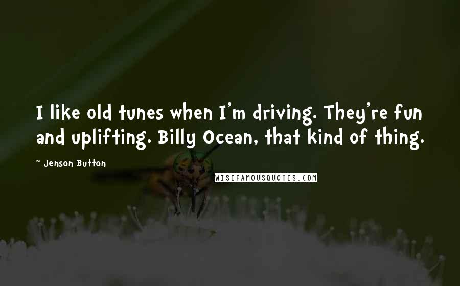 Jenson Button Quotes: I like old tunes when I'm driving. They're fun and uplifting. Billy Ocean, that kind of thing.