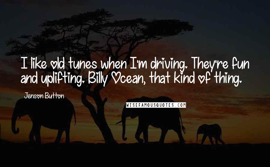 Jenson Button Quotes: I like old tunes when I'm driving. They're fun and uplifting. Billy Ocean, that kind of thing.