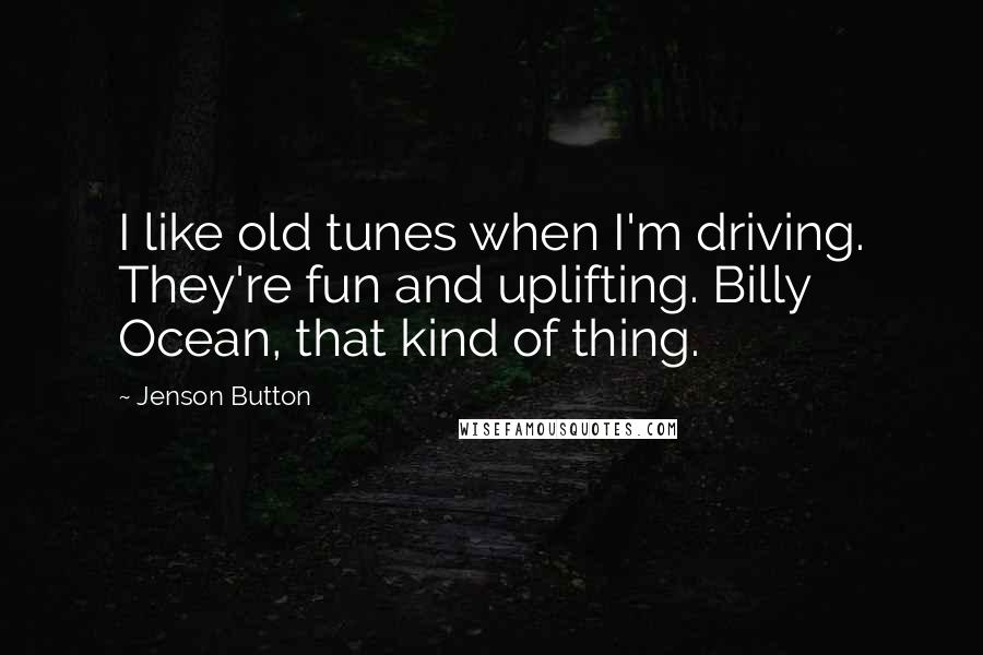 Jenson Button Quotes: I like old tunes when I'm driving. They're fun and uplifting. Billy Ocean, that kind of thing.