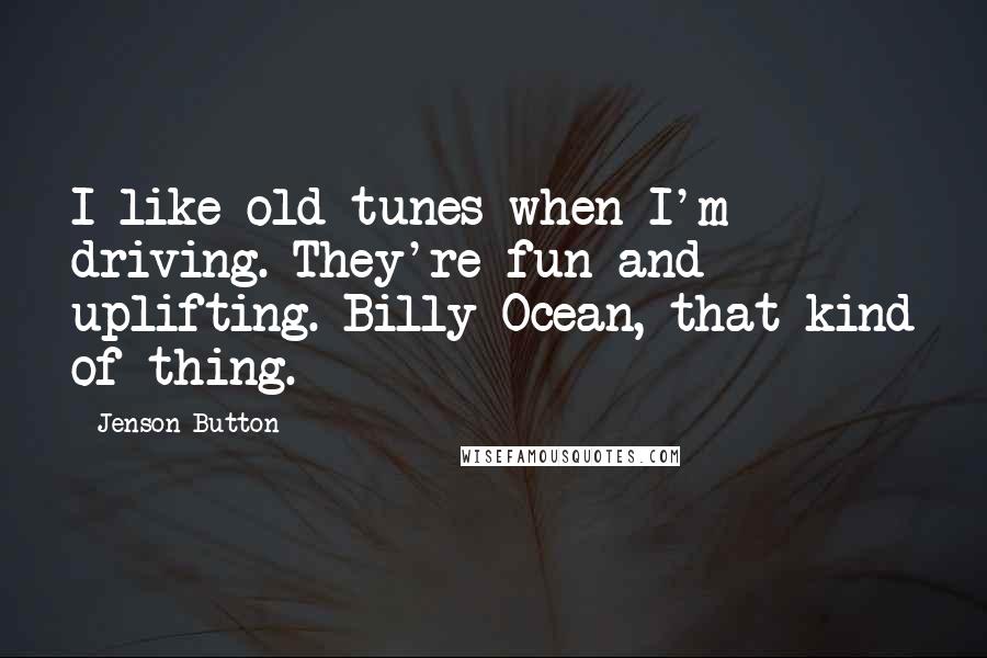 Jenson Button Quotes: I like old tunes when I'm driving. They're fun and uplifting. Billy Ocean, that kind of thing.