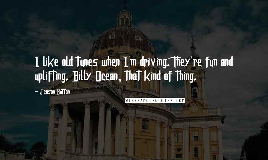 Jenson Button Quotes: I like old tunes when I'm driving. They're fun and uplifting. Billy Ocean, that kind of thing.