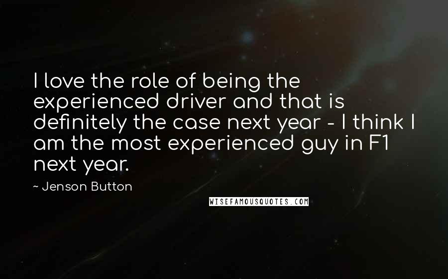 Jenson Button Quotes: I love the role of being the experienced driver and that is definitely the case next year - I think I am the most experienced guy in F1 next year.