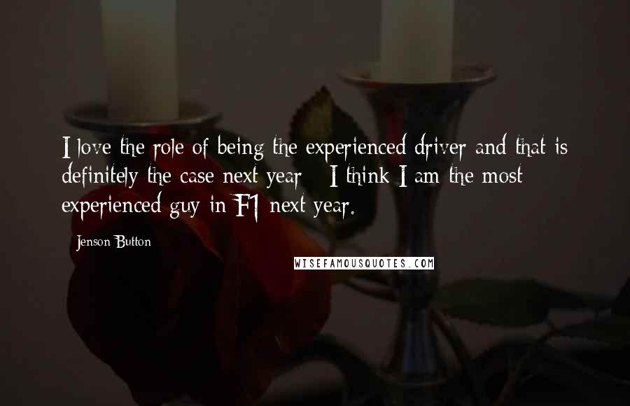 Jenson Button Quotes: I love the role of being the experienced driver and that is definitely the case next year - I think I am the most experienced guy in F1 next year.
