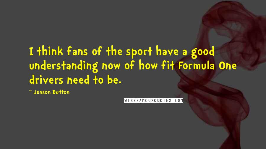 Jenson Button Quotes: I think fans of the sport have a good understanding now of how fit Formula One drivers need to be.