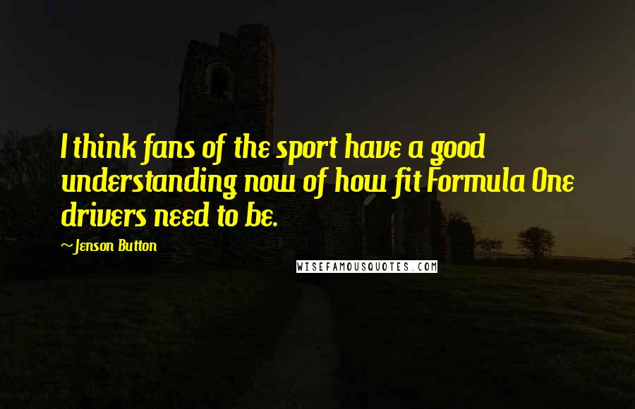 Jenson Button Quotes: I think fans of the sport have a good understanding now of how fit Formula One drivers need to be.