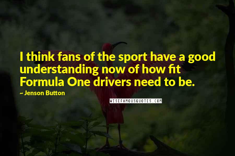 Jenson Button Quotes: I think fans of the sport have a good understanding now of how fit Formula One drivers need to be.