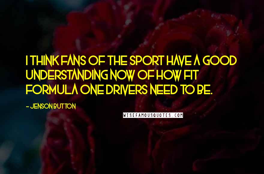 Jenson Button Quotes: I think fans of the sport have a good understanding now of how fit Formula One drivers need to be.