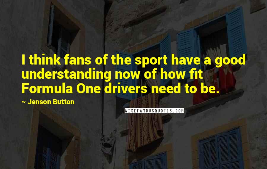 Jenson Button Quotes: I think fans of the sport have a good understanding now of how fit Formula One drivers need to be.