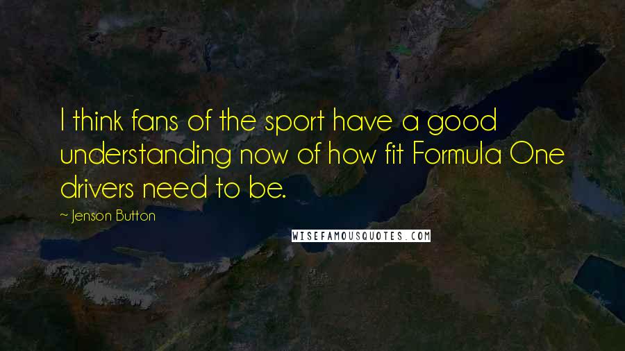 Jenson Button Quotes: I think fans of the sport have a good understanding now of how fit Formula One drivers need to be.