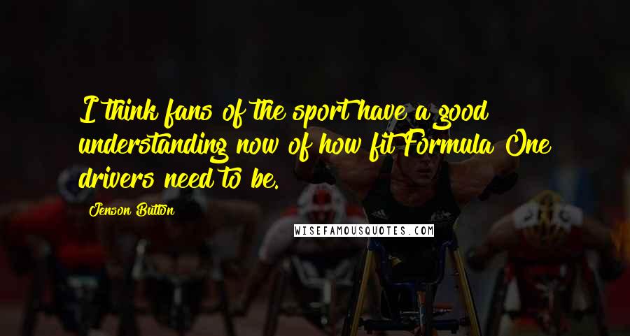 Jenson Button Quotes: I think fans of the sport have a good understanding now of how fit Formula One drivers need to be.