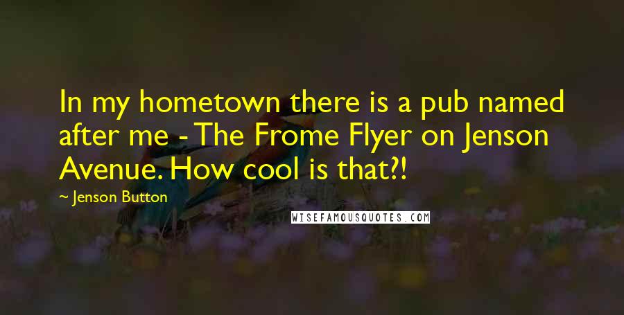 Jenson Button Quotes: In my hometown there is a pub named after me - The Frome Flyer on Jenson Avenue. How cool is that?!
