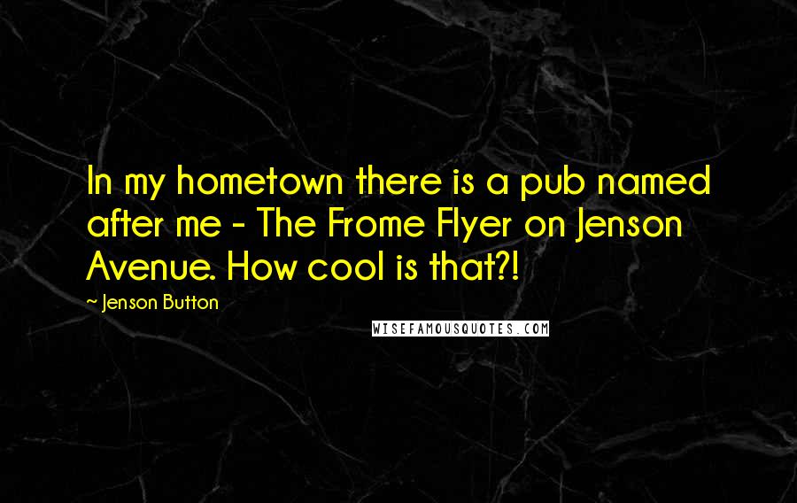 Jenson Button Quotes: In my hometown there is a pub named after me - The Frome Flyer on Jenson Avenue. How cool is that?!
