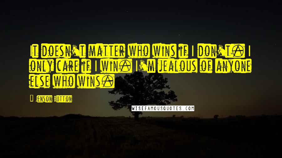 Jenson Button Quotes: It doesn't matter who wins if I don't. I only care if I win. I'm jealous of anyone else who wins.