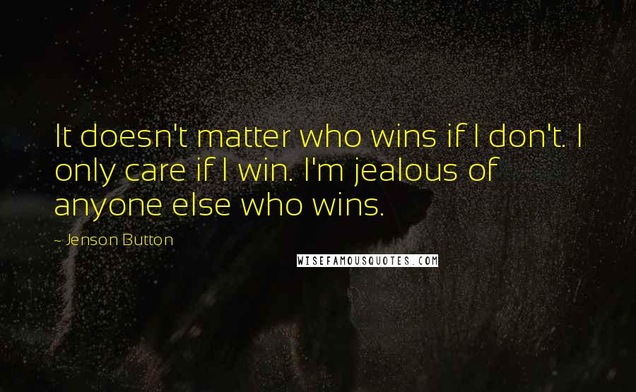 Jenson Button Quotes: It doesn't matter who wins if I don't. I only care if I win. I'm jealous of anyone else who wins.