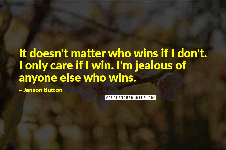 Jenson Button Quotes: It doesn't matter who wins if I don't. I only care if I win. I'm jealous of anyone else who wins.