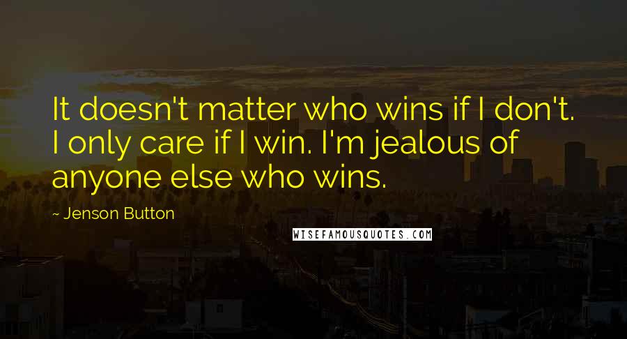 Jenson Button Quotes: It doesn't matter who wins if I don't. I only care if I win. I'm jealous of anyone else who wins.