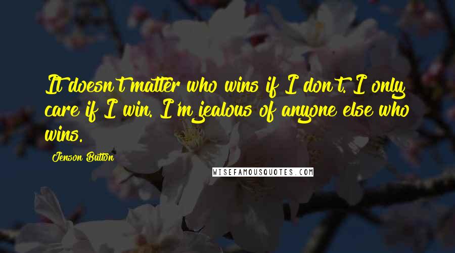 Jenson Button Quotes: It doesn't matter who wins if I don't. I only care if I win. I'm jealous of anyone else who wins.