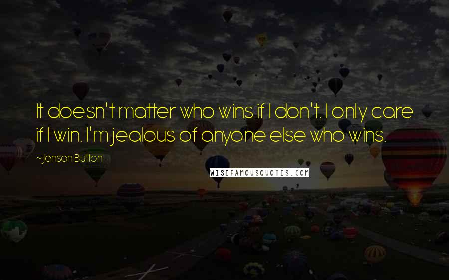 Jenson Button Quotes: It doesn't matter who wins if I don't. I only care if I win. I'm jealous of anyone else who wins.