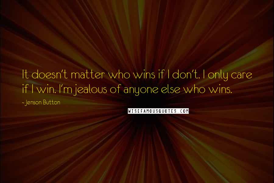 Jenson Button Quotes: It doesn't matter who wins if I don't. I only care if I win. I'm jealous of anyone else who wins.