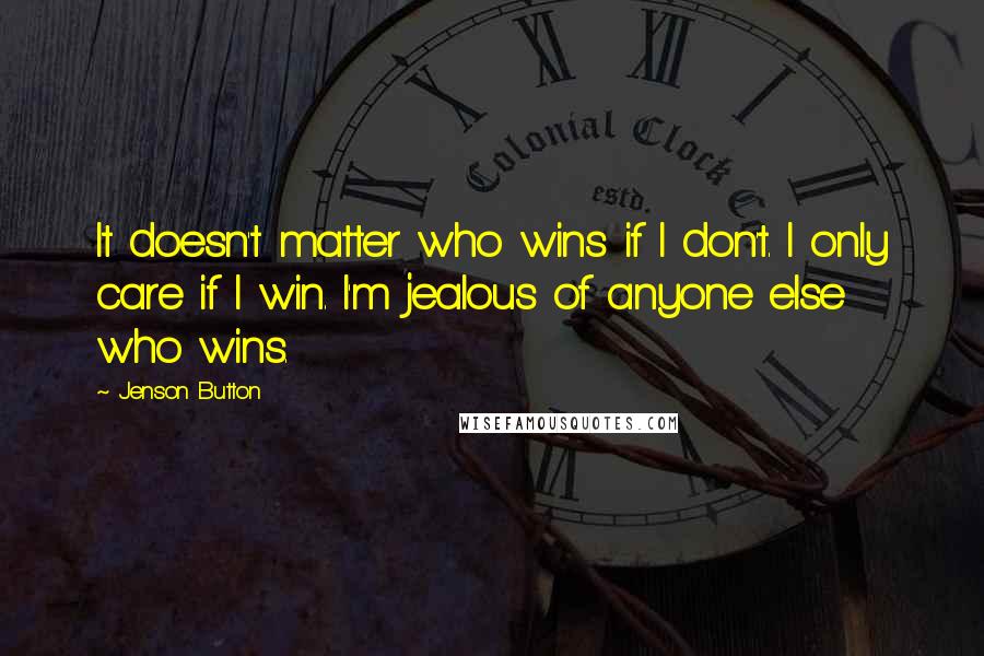 Jenson Button Quotes: It doesn't matter who wins if I don't. I only care if I win. I'm jealous of anyone else who wins.