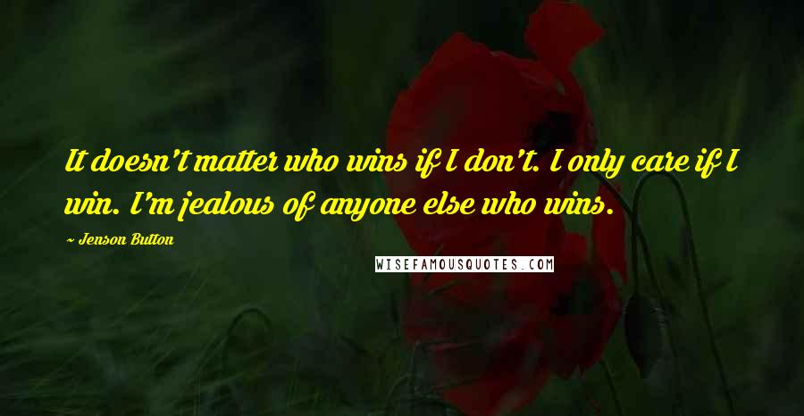 Jenson Button Quotes: It doesn't matter who wins if I don't. I only care if I win. I'm jealous of anyone else who wins.