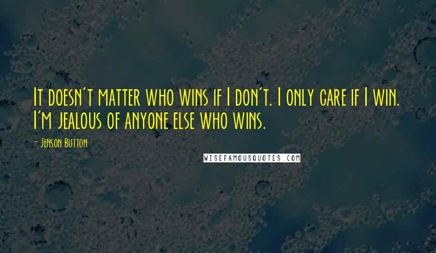 Jenson Button Quotes: It doesn't matter who wins if I don't. I only care if I win. I'm jealous of anyone else who wins.