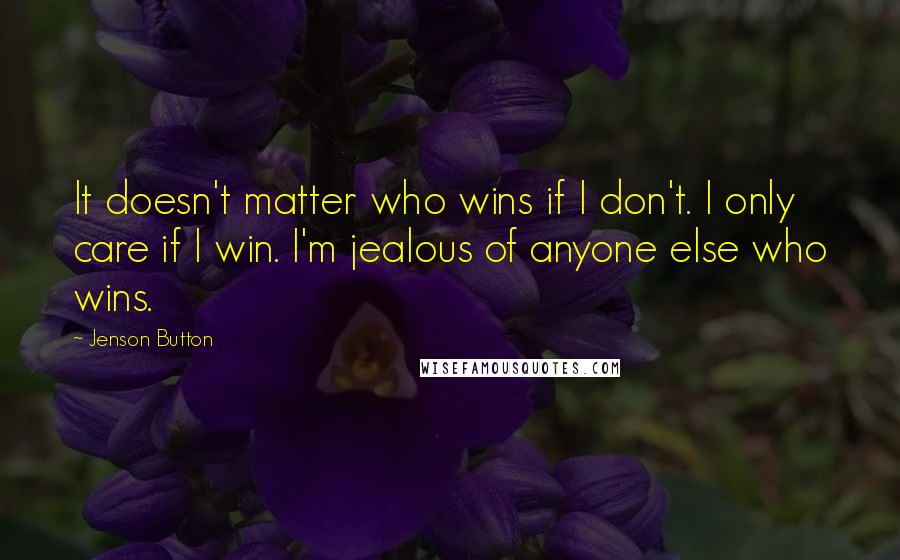 Jenson Button Quotes: It doesn't matter who wins if I don't. I only care if I win. I'm jealous of anyone else who wins.