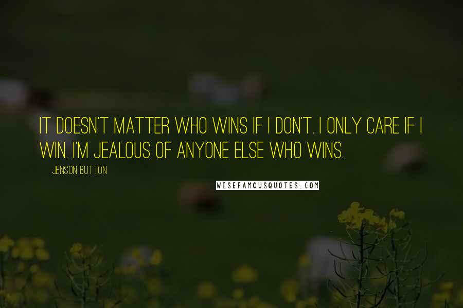 Jenson Button Quotes: It doesn't matter who wins if I don't. I only care if I win. I'm jealous of anyone else who wins.