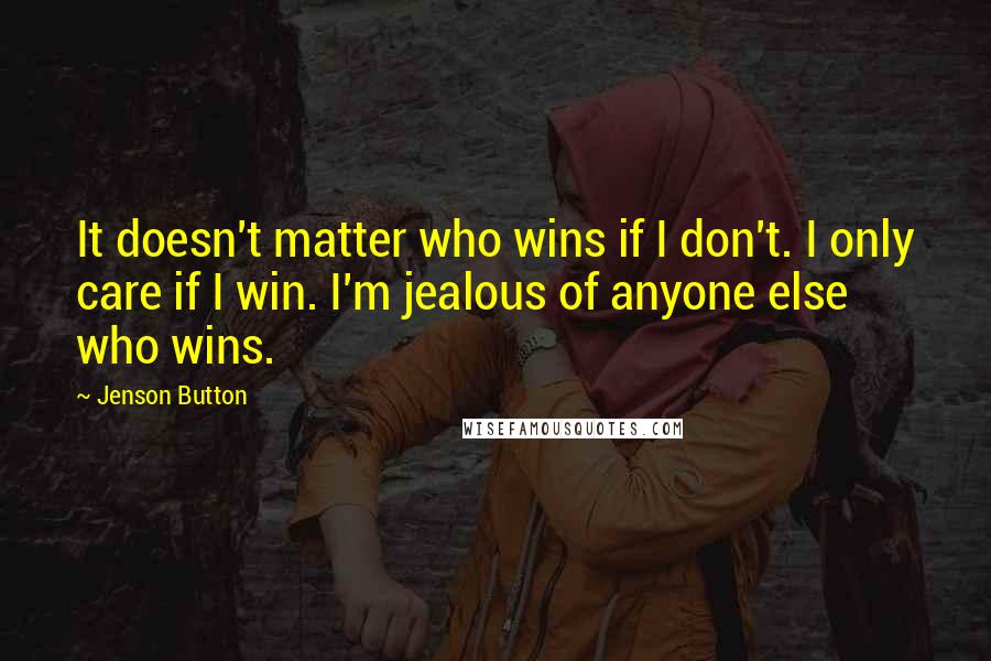 Jenson Button Quotes: It doesn't matter who wins if I don't. I only care if I win. I'm jealous of anyone else who wins.