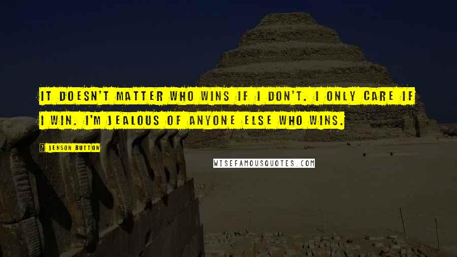 Jenson Button Quotes: It doesn't matter who wins if I don't. I only care if I win. I'm jealous of anyone else who wins.