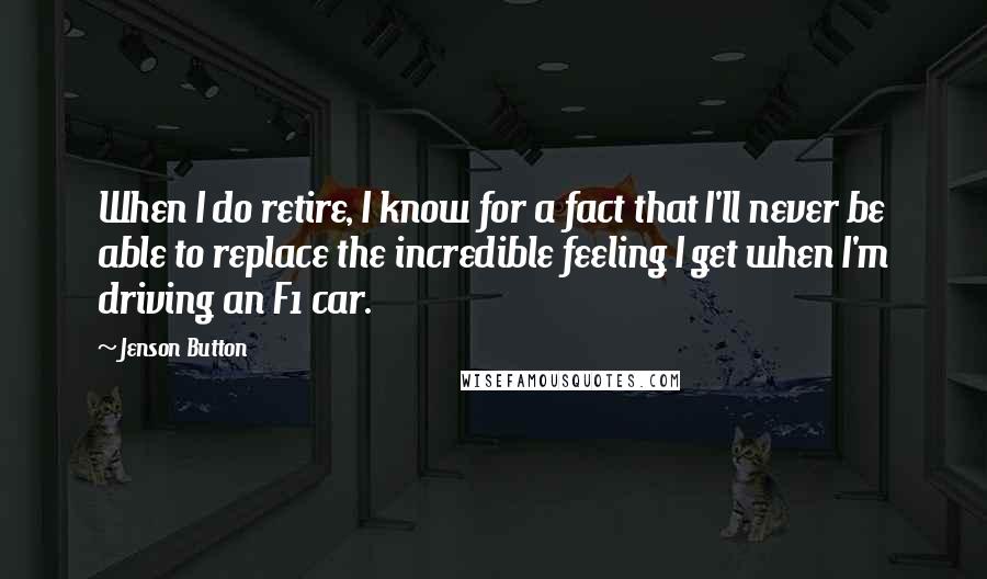 Jenson Button Quotes: When I do retire, I know for a fact that I'll never be able to replace the incredible feeling I get when I'm driving an F1 car.