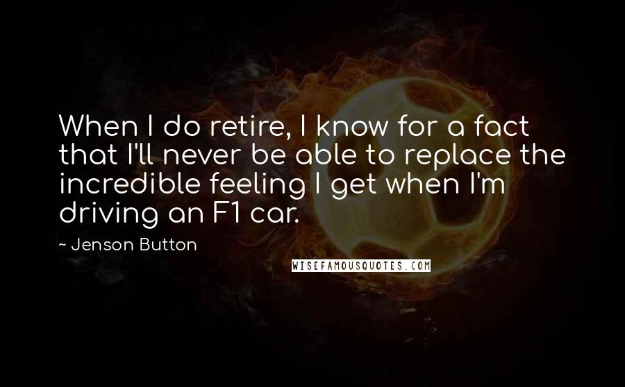 Jenson Button Quotes: When I do retire, I know for a fact that I'll never be able to replace the incredible feeling I get when I'm driving an F1 car.