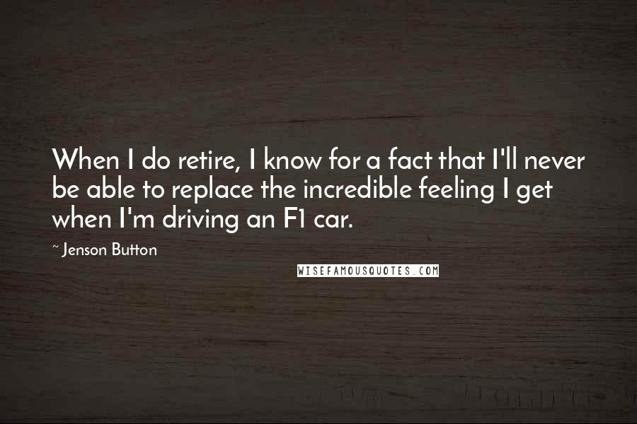 Jenson Button Quotes: When I do retire, I know for a fact that I'll never be able to replace the incredible feeling I get when I'm driving an F1 car.