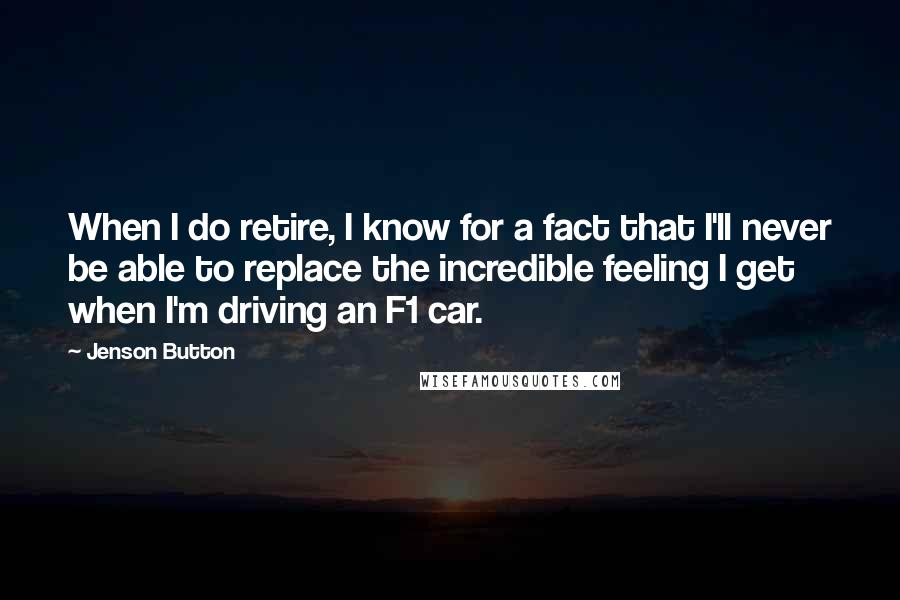 Jenson Button Quotes: When I do retire, I know for a fact that I'll never be able to replace the incredible feeling I get when I'm driving an F1 car.