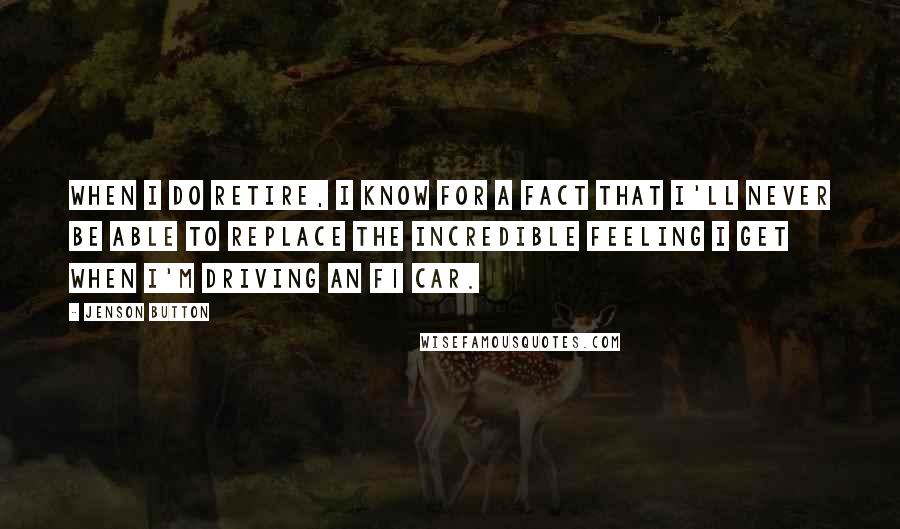 Jenson Button Quotes: When I do retire, I know for a fact that I'll never be able to replace the incredible feeling I get when I'm driving an F1 car.