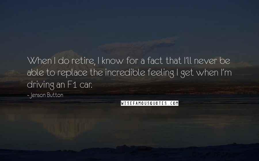 Jenson Button Quotes: When I do retire, I know for a fact that I'll never be able to replace the incredible feeling I get when I'm driving an F1 car.