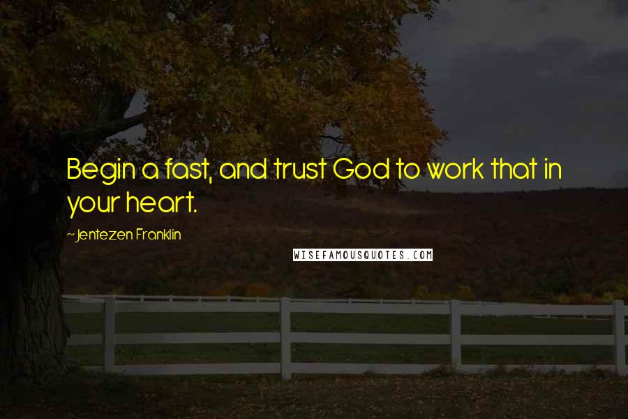 Jentezen Franklin Quotes: Begin a fast, and trust God to work that in your heart.