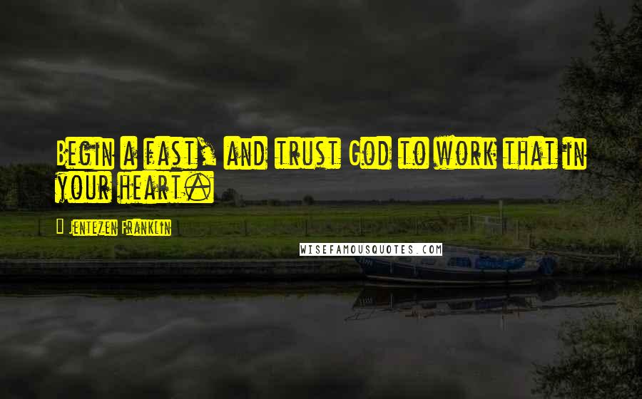 Jentezen Franklin Quotes: Begin a fast, and trust God to work that in your heart.