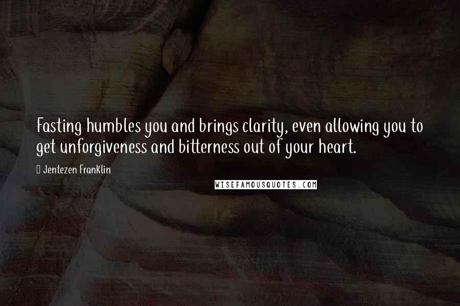 Jentezen Franklin Quotes: Fasting humbles you and brings clarity, even allowing you to get unforgiveness and bitterness out of your heart.