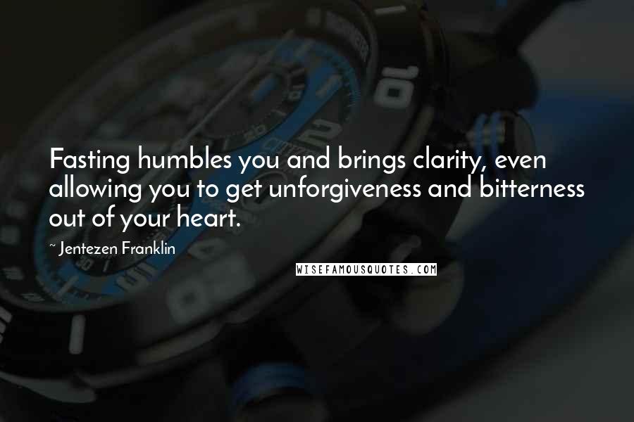 Jentezen Franklin Quotes: Fasting humbles you and brings clarity, even allowing you to get unforgiveness and bitterness out of your heart.