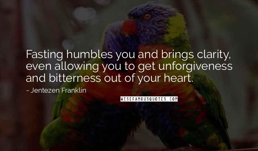 Jentezen Franklin Quotes: Fasting humbles you and brings clarity, even allowing you to get unforgiveness and bitterness out of your heart.