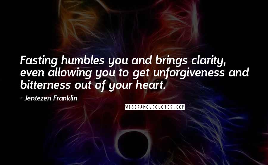 Jentezen Franklin Quotes: Fasting humbles you and brings clarity, even allowing you to get unforgiveness and bitterness out of your heart.