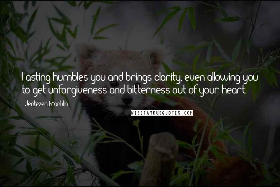 Jentezen Franklin Quotes: Fasting humbles you and brings clarity, even allowing you to get unforgiveness and bitterness out of your heart.