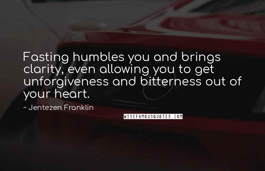 Jentezen Franklin Quotes: Fasting humbles you and brings clarity, even allowing you to get unforgiveness and bitterness out of your heart.