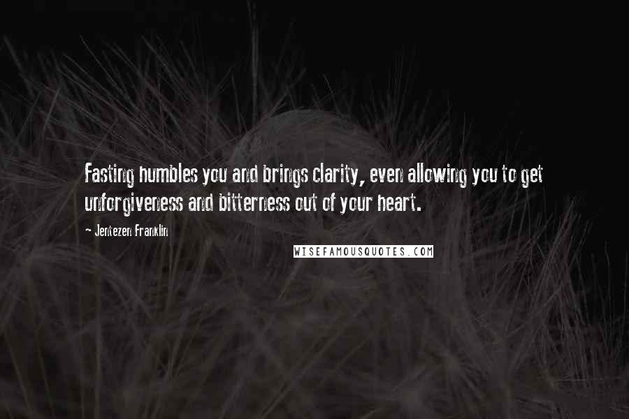 Jentezen Franklin Quotes: Fasting humbles you and brings clarity, even allowing you to get unforgiveness and bitterness out of your heart.