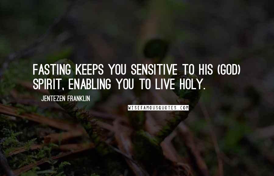 Jentezen Franklin Quotes: Fasting keeps you sensitive to His (God) Spirit, enabling you to live holy.