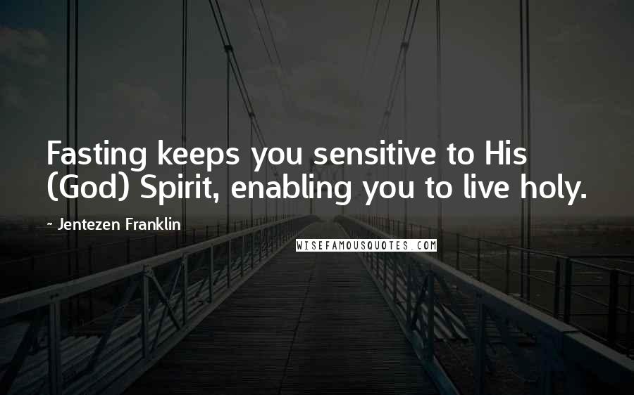 Jentezen Franklin Quotes: Fasting keeps you sensitive to His (God) Spirit, enabling you to live holy.