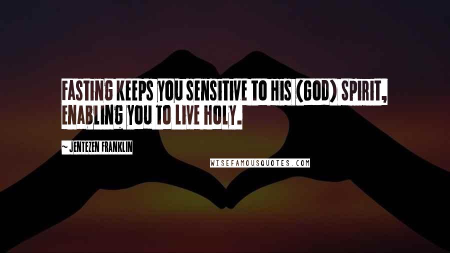 Jentezen Franklin Quotes: Fasting keeps you sensitive to His (God) Spirit, enabling you to live holy.