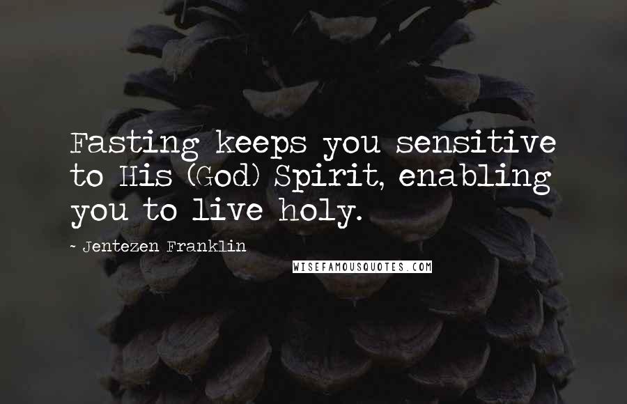 Jentezen Franklin Quotes: Fasting keeps you sensitive to His (God) Spirit, enabling you to live holy.