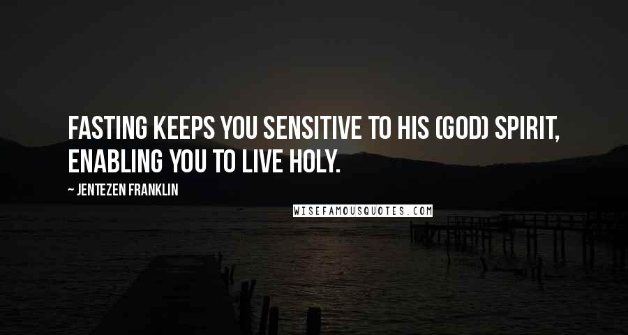 Jentezen Franklin Quotes: Fasting keeps you sensitive to His (God) Spirit, enabling you to live holy.